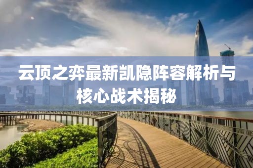 云頂之弈最新凱隱陣容解析與核心戰(zhàn)術揭秘