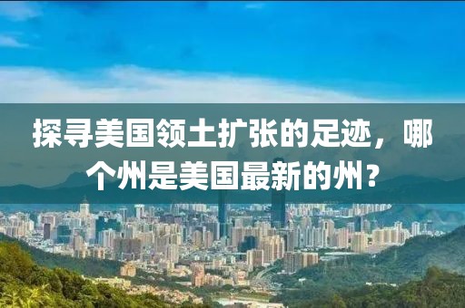 探尋美國(guó)領(lǐng)土擴(kuò)張的足跡，哪個(gè)州是美國(guó)最新的州？