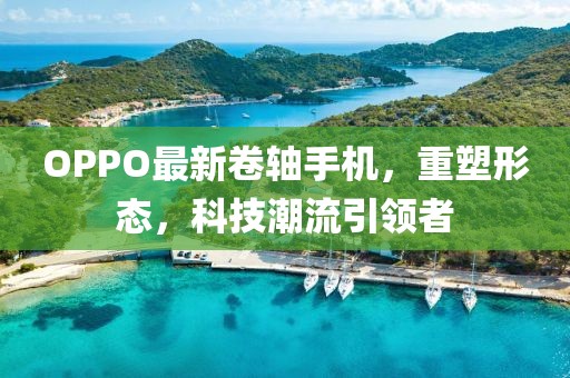 OPPO最新卷軸手機，重塑形態(tài)，科技潮流引領(lǐng)者