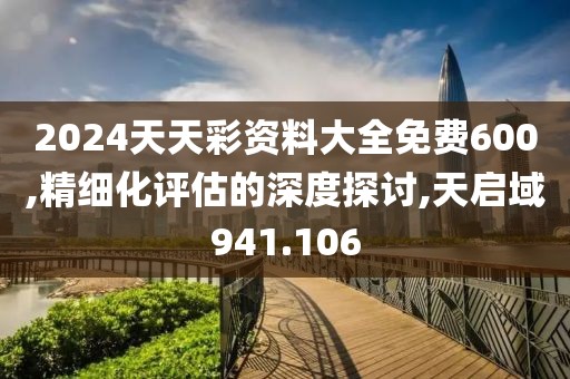 2024天天彩資料大全免費(fèi)600,精細(xì)化評(píng)估的深度探討,天啟域941.106