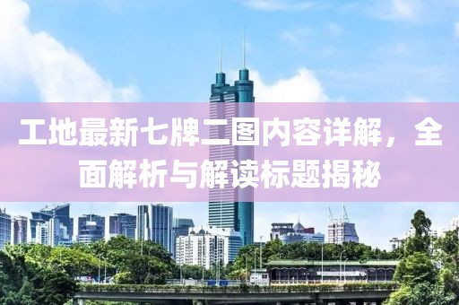 工地最新七牌二圖內(nèi)容詳解，全面解析與解讀標(biāo)題揭秘