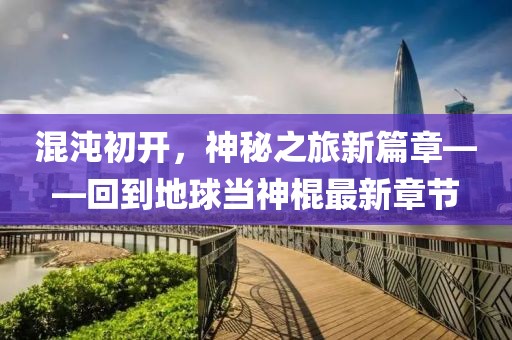 混沌初開(kāi)，神秘之旅新篇章——回到地球當(dāng)神棍最新章節(jié)