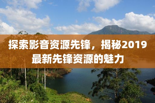 探索影音資源先鋒，揭秘2019最新先鋒資源的魅力