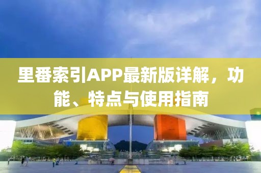 里番索引APP最新版詳解，功能、特點(diǎn)與使用指南