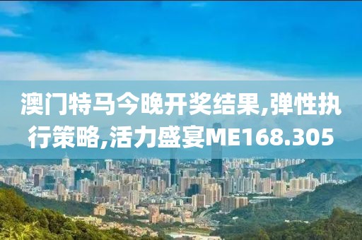 澳門特馬今晚開獎結果,彈性執(zhí)行策略,活力盛宴ME168.305