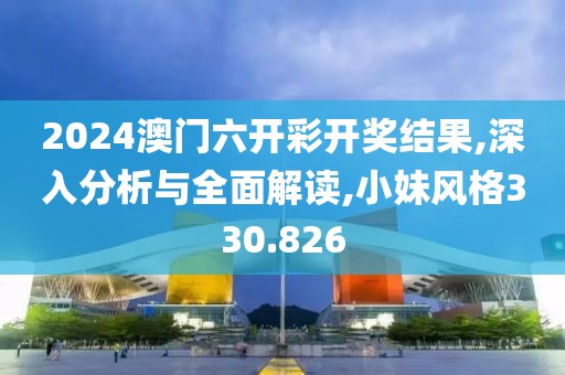 2024澳門六開彩開獎(jiǎng)結(jié)果,深入分析與全面解讀,小妹風(fēng)格330.826