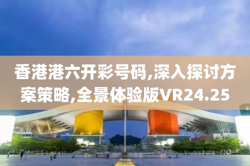 香港港六開彩號碼,深入探討方案策略,全景體驗版VR24.25