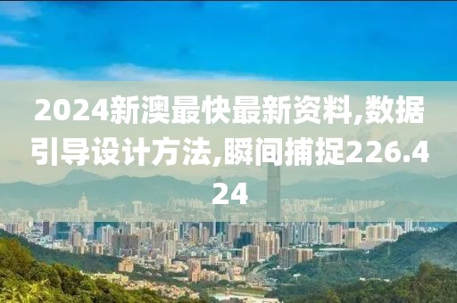 2024新澳最快最新資料,數(shù)據(jù)引導(dǎo)設(shè)計(jì)方法,瞬間捕捉226.424