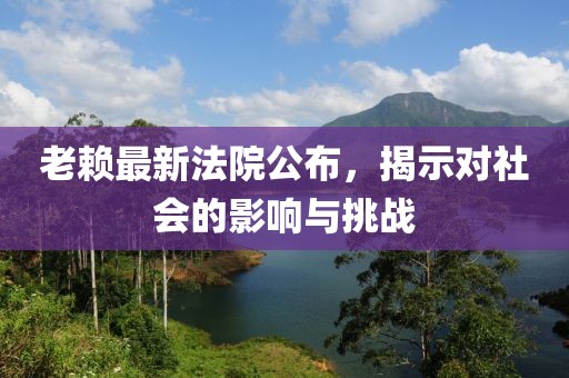 老賴最新法院公布，揭示對社會的影響與挑戰(zhàn)