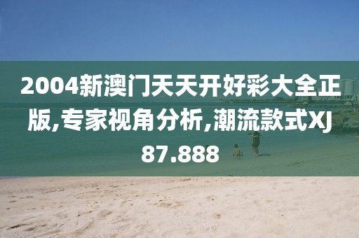 2004新澳門天天開(kāi)好彩大全正版,專家視角分析,潮流款式XJ87.888