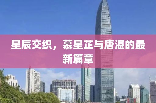 星辰交織，慕星芷與唐湛的最新篇章