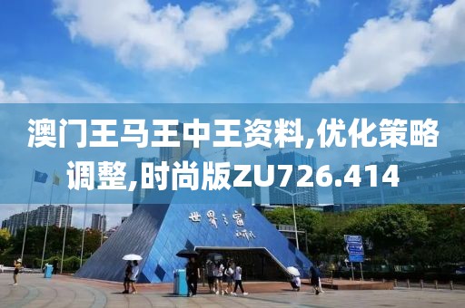 澳門王馬王中王資料,優(yōu)化策略調整,時尚版ZU726.414