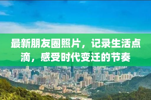 最新朋友圈照片，記錄生活點滴，感受時代變遷的節(jié)奏