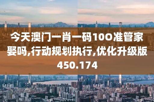 今天澳門一肖一碼10O準(zhǔn)管家娶嗎,行動規(guī)劃執(zhí)行,優(yōu)化升級版450.174