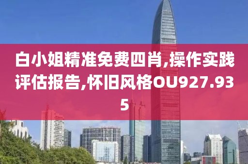 白小姐精準免費四肖,操作實踐評估報告,懷舊風格OU927.935