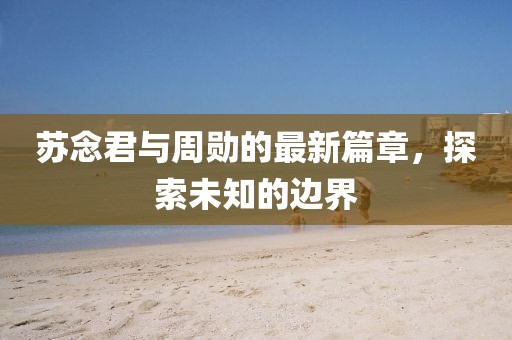 蘇念君與周勛的最新篇章，探索未知的邊界