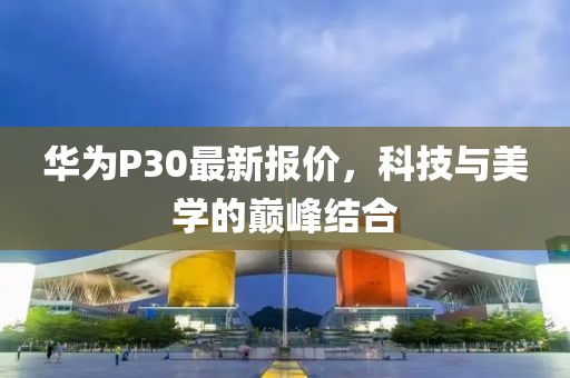 華為P30最新報價，科技與美學(xué)的巔峰結(jié)合