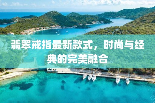 翡翠戒指最新款式，時尚與經(jīng)典的完美融合