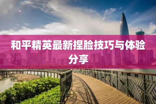 和平精英最新捏臉技巧與體驗分享