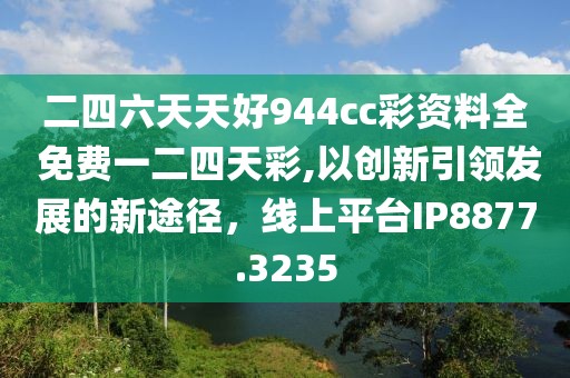二四六天天好944cc彩資料全 免費一二四天彩,以創(chuàng)新引領發(fā)展的新途徑，線上平臺IP8877.3235