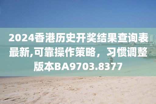 2024香港歷史開獎結(jié)果查詢表最新,可靠操作策略，習(xí)慣調(diào)整版本BA9703.8377