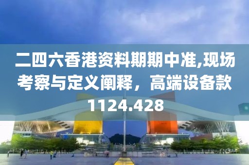 二四六香港資料期期中準(zhǔn),現(xiàn)場(chǎng)考察與定義闡釋，高端設(shè)備款1124.428