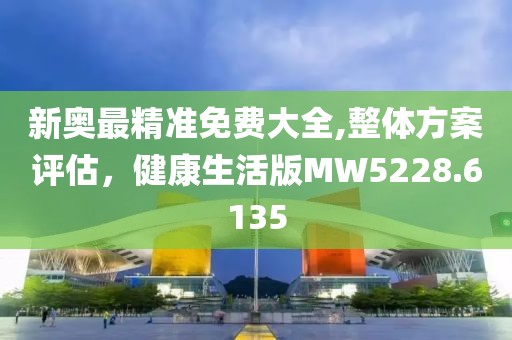 新奧最精準(zhǔn)免費(fèi)大全,整體方案評估，健康生活版MW5228.6135
