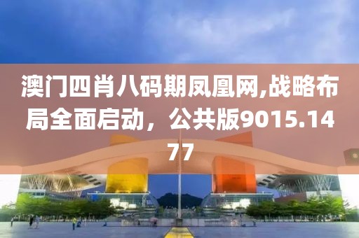 澳門四肖八碼期鳳凰網(wǎng),戰(zhàn)略布局全面啟動(dòng)，公共版9015.1477