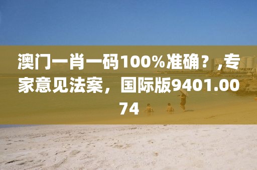 澳門一肖一碼100%準確？,專家意見法案，國際版9401.0074