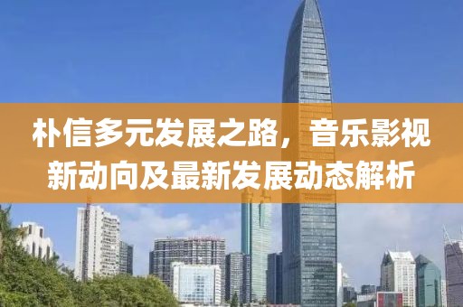 樸信多元發(fā)展之路，音樂影視新動向及最新發(fā)展動態(tài)解析
