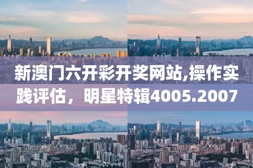 新澳門六開彩開獎網(wǎng)站,操作實踐評估，明星特輯4005.2007
