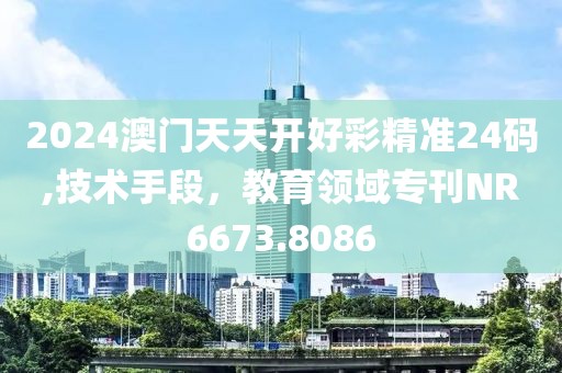 2024澳門天天開(kāi)好彩精準(zhǔn)24碼,技術(shù)手段，教育領(lǐng)域?qū)？疦R6673.8086