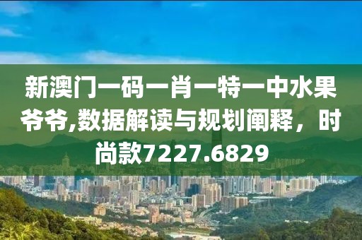 新澳門一碼一肖一特一中水果爺爺,數據解讀與規(guī)劃闡釋，時尚款7227.6829
