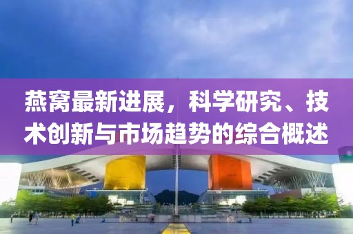 燕窩最新進展，科學(xué)研究、技術(shù)創(chuàng)新與市場趨勢的綜合概述