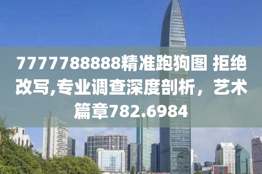 7777788888精準(zhǔn)跑狗圖 拒絕改寫,專業(yè)調(diào)查深度剖析，藝術(shù)篇章782.6984