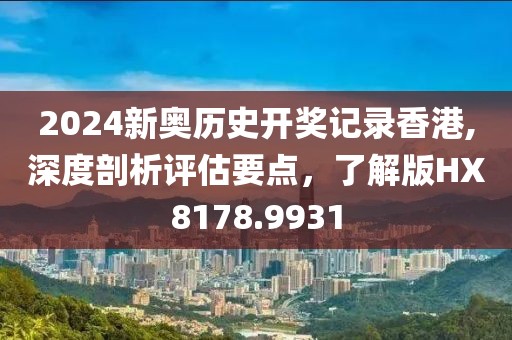 2024新奧歷史開獎記錄香港,深度剖析評估要點，了解版HX8178.9931