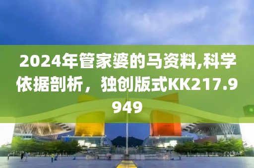 2024年管家婆的馬資料,科學(xué)依據(jù)剖析，獨(dú)創(chuàng)版式KK217.9949