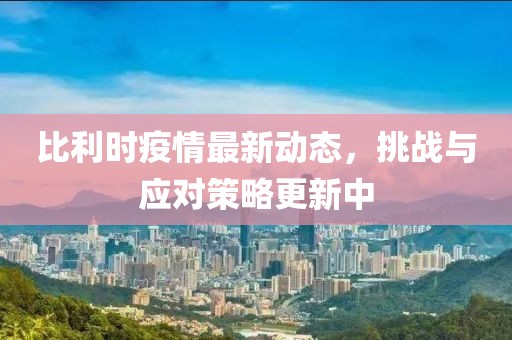比利時疫情最新動態(tài)，挑戰(zhàn)與應對策略更新中