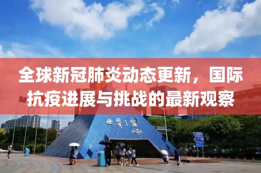 全球新冠肺炎動(dòng)態(tài)更新，國(guó)際抗疫進(jìn)展與挑戰(zhàn)的最新觀察