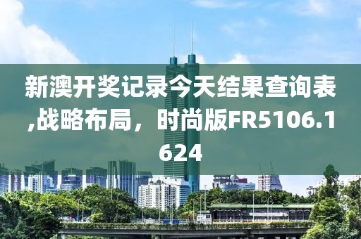 新澳開獎(jiǎng)記錄今天結(jié)果查詢表,戰(zhàn)略布局，時(shí)尚版FR5106.1624