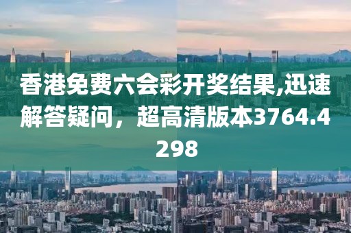 香港免費(fèi)六會(huì)彩開獎(jiǎng)結(jié)果,迅速解答疑問，超高清版本3764.4298