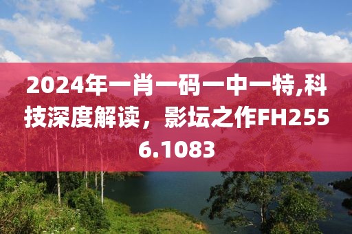 2024年一肖一碼一中一特,科技深度解讀，影壇之作FH2556.1083