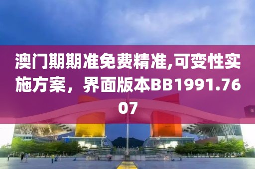 澳門期期準(zhǔn)免費精準(zhǔn),可變性實施方案，界面版本BB1991.7607