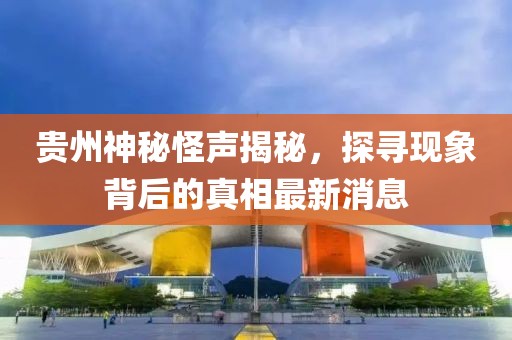 貴州神秘怪聲揭秘，探尋現(xiàn)象背后的真相最新消息