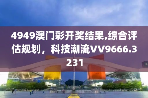 4949澳門彩開獎(jiǎng)結(jié)果,綜合評(píng)估規(guī)劃，科技潮流VV9666.3231