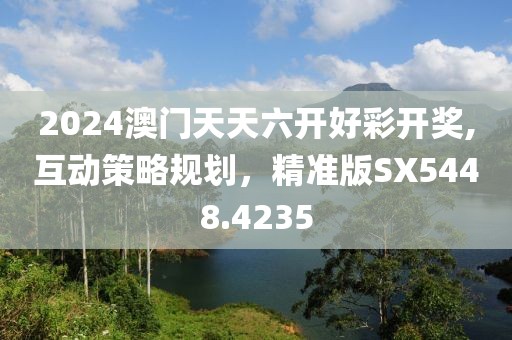 2024澳門(mén)天天六開(kāi)好彩開(kāi)獎(jiǎng),互動(dòng)策略規(guī)劃，精準(zhǔn)版SX5448.4235