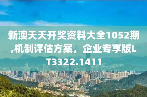 新澳天天開獎資料大全1052期,機制評估方案，企業(yè)專享版LT3322.1411
