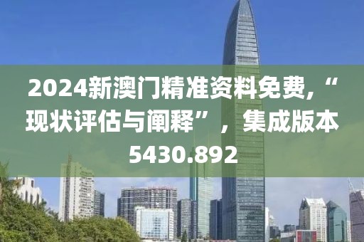 2024新澳門精準(zhǔn)資料免費(fèi),“現(xiàn)狀評估與闡釋”，集成版本5430.892