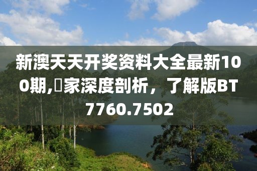 新澳天天開獎資料大全最新100期,專家深度剖析，了解版BT7760.7502