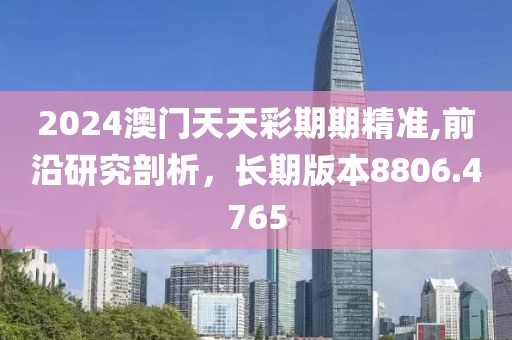 2024澳門天天彩期期精準(zhǔn),前沿研究剖析，長期版本8806.4765